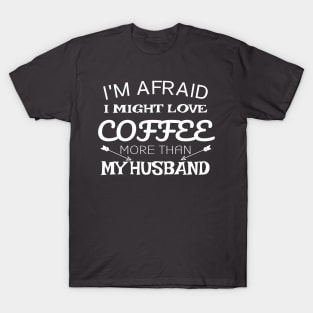 I'm Afraid I Might Love Coffee More Than My Husband T-Shirt